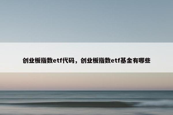 创业板指数etf代码，创业板指数etf基金有哪些