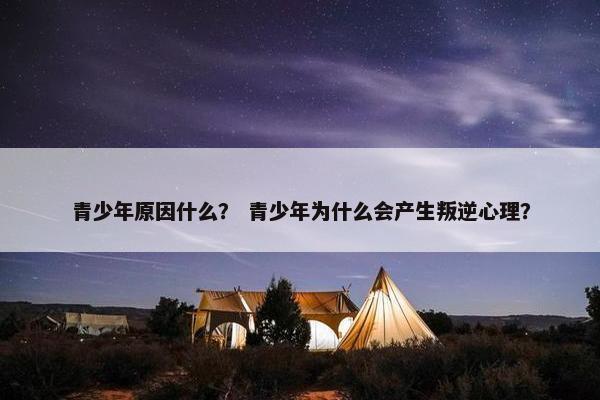 青少年原因什么？ 青少年为什么会产生叛逆心理？