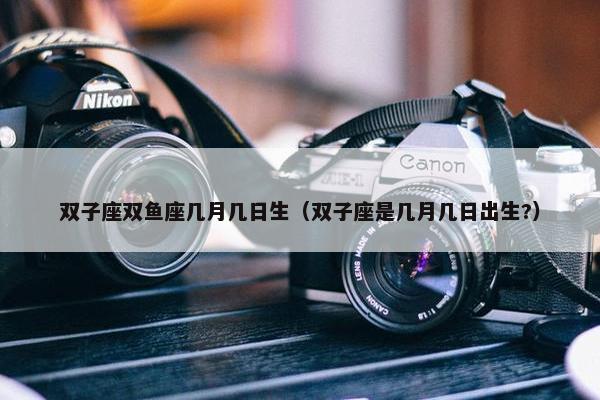 双子座双鱼座几月几日生（双子座是几月几日出生?）