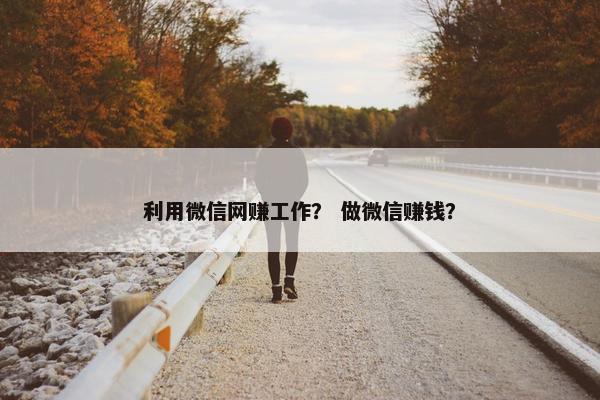 利用微信网赚工作？ 做微信赚钱？