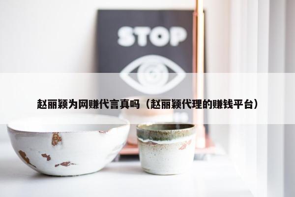 赵丽颖为网赚代言真吗（赵丽颖代理的赚钱平台）