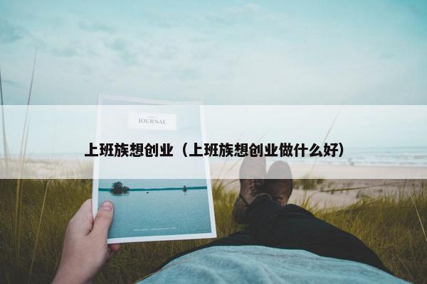 上班族想创业（上班族想创业做什么好）