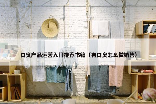 口臭产品运营入门推荐书籍（有口臭怎么做销售）
