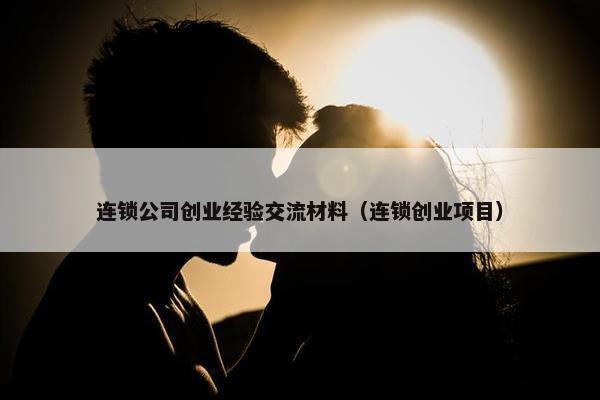 连锁公司创业经验交流材料（连锁创业项目）
