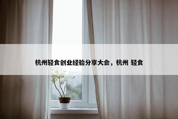 杭州轻食创业经验分享大会，杭州 轻食