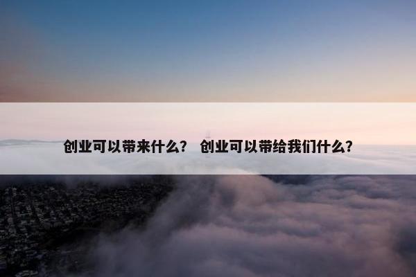 创业可以带来什么？ 创业可以带给我们什么？