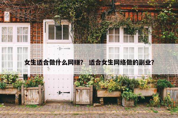 女生适合做什么网赚？ 适合女生网络做的副业？