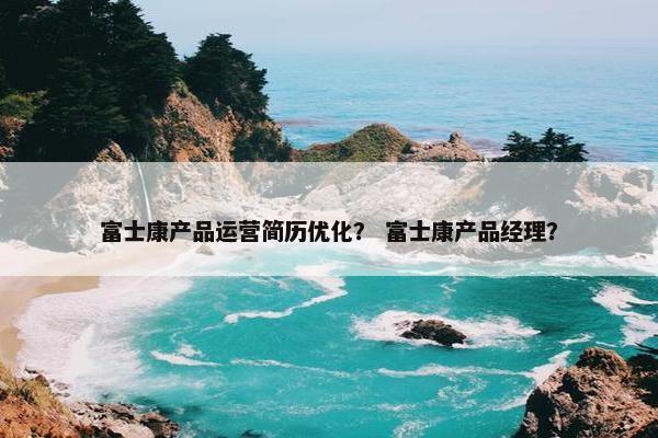 富士康产品运营简历优化？ 富士康产品经理？
