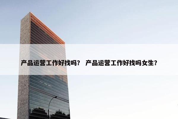 产品运营工作好找吗？ 产品运营工作好找吗女生？