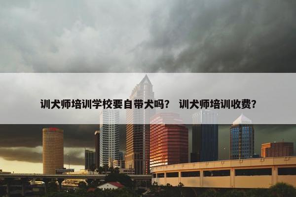 训犬师培训学校要自带犬吗？ 训犬师培训收费？