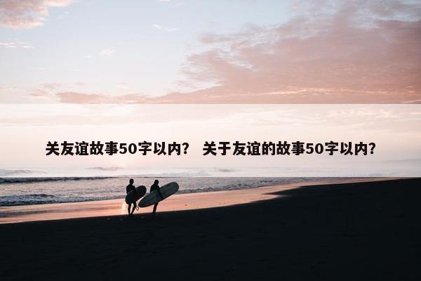 关友谊故事50字以内？ 关于友谊的故事50字以内？
