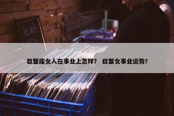巨蟹座女人在事业上怎样？ 巨蟹女事业运势？