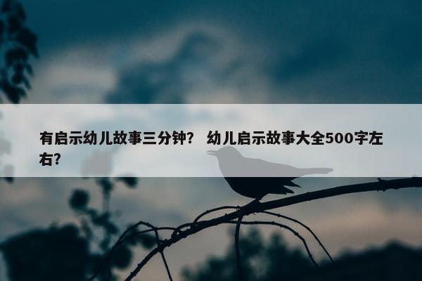 有启示幼儿故事三分钟？ 幼儿启示故事大全500字左右？