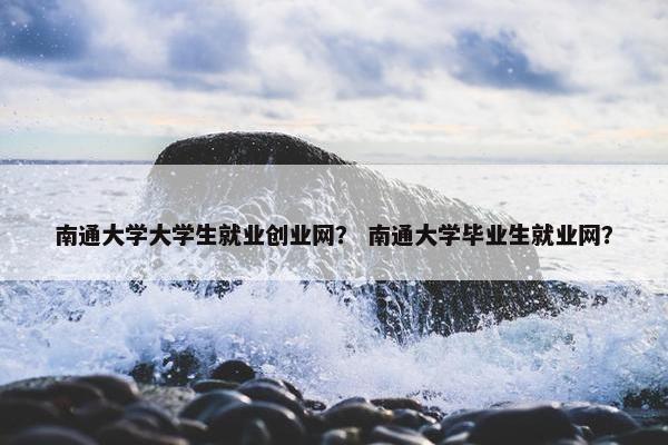 南通大学大学生就业创业网？ 南通大学毕业生就业网？