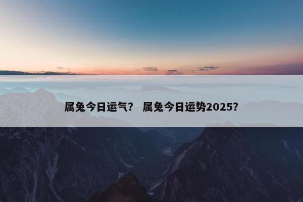 属兔今日运气？ 属兔今日运势2025？