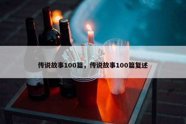 传说故事100篇，传说故事100篇复述