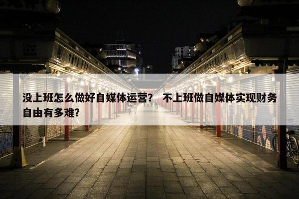 没上班怎么做好自媒体运营？ 不上班做自媒体实现财务自由有多难？