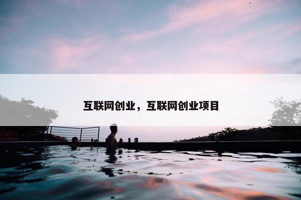 互联网创业，互联网创业项目