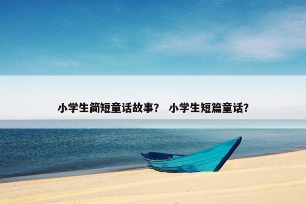 小学生简短童话故事？ 小学生短篇童话？