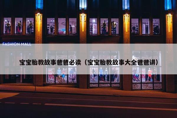 宝宝胎教故事爸爸必读（宝宝胎教故事大全爸爸讲）