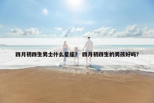 四月初四生男士什么星座？ 四月初四生的男孩好吗？