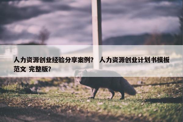 人力资源创业经验分享案例？ 人力资源创业计划书模板范文 完整版？