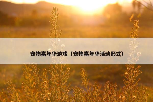 宠物嘉年华游戏（宠物嘉年华活动形式）