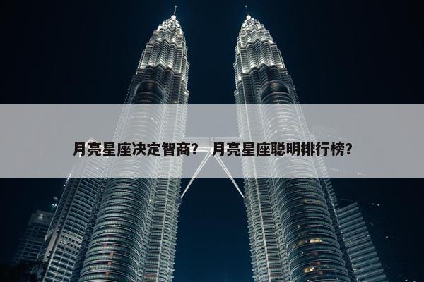 月亮星座决定智商？ 月亮星座聪明排行榜？