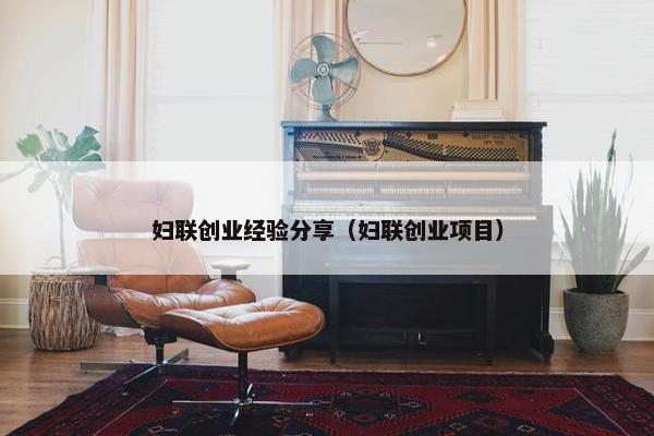 妇联创业经验分享（妇联创业项目）