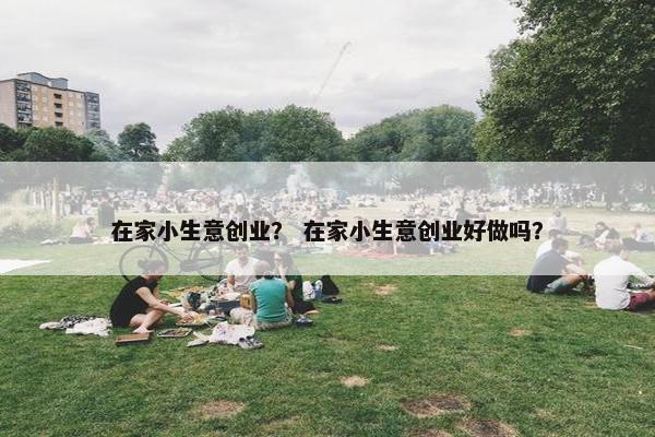在家小生意创业？ 在家小生意创业好做吗？