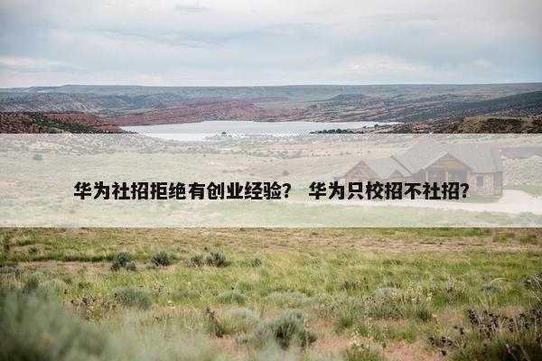 华为社招拒绝有创业经验？ 华为只校招不社招？