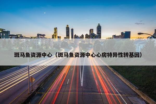 斑马鱼资源中心（斑马鱼资源中心心房特异性转基因）