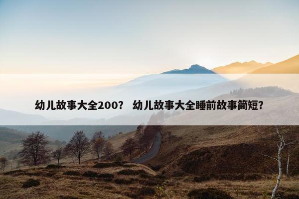 幼儿故事大全200？ 幼儿故事大全睡前故事简短？
