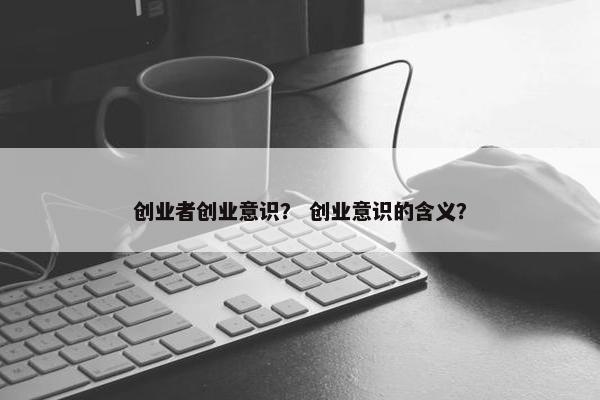 创业者创业意识？ 创业意识的含义？