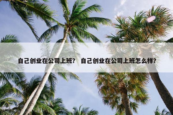 自己创业在公司上班？ 自己创业在公司上班怎么样？