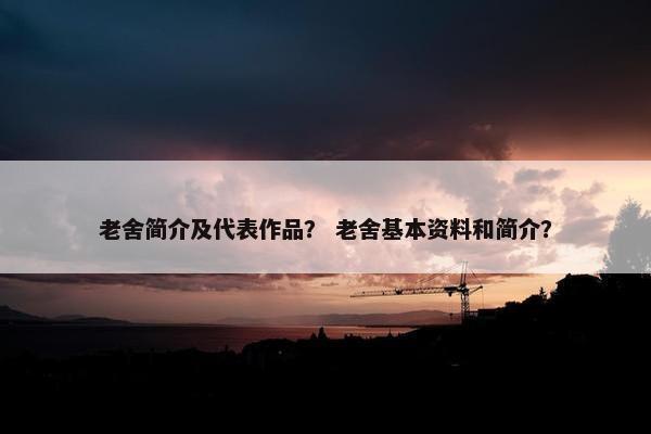 老舍简介及代表作品？ 老舍基本资料和简介？
