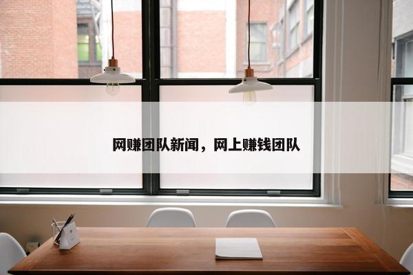 网赚团队新闻，网上赚钱团队
