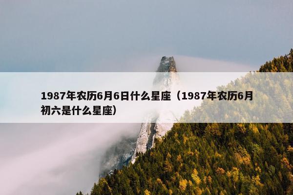 1987年农历6月6日什么星座（1987年农历6月初六是什么星座）