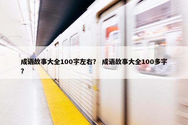 成语故事大全100字左右？ 成语故事大全100多字？
