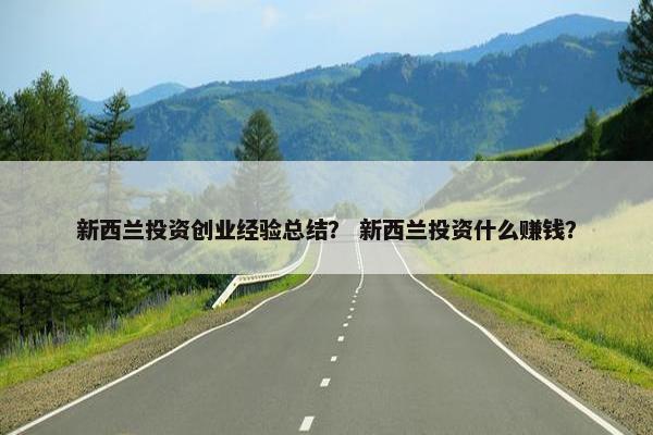 新西兰投资创业经验总结？ 新西兰投资什么赚钱？