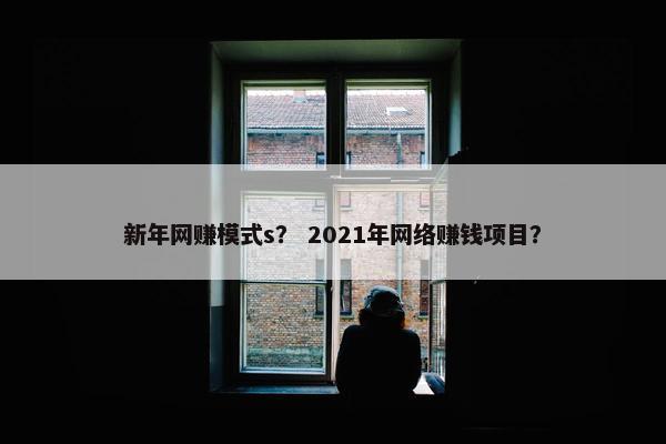 新年网赚模式s？ 2021年网络赚钱项目？