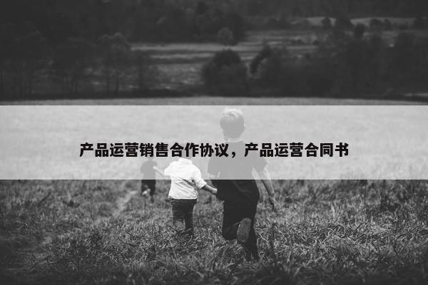 产品运营销售合作协议，产品运营合同书