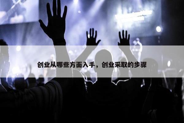 创业从哪些方面入手，创业采取的步骤