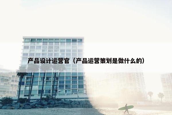 产品设计运营官（产品运营策划是做什么的）