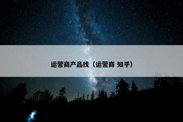 运营商产品找（运营商 知乎）
