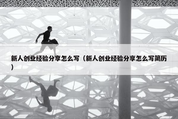 新人创业经验分享怎么写（新人创业经验分享怎么写简历）