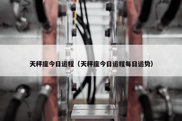 天秤座今日运程（天秤座今日运程每日运势）