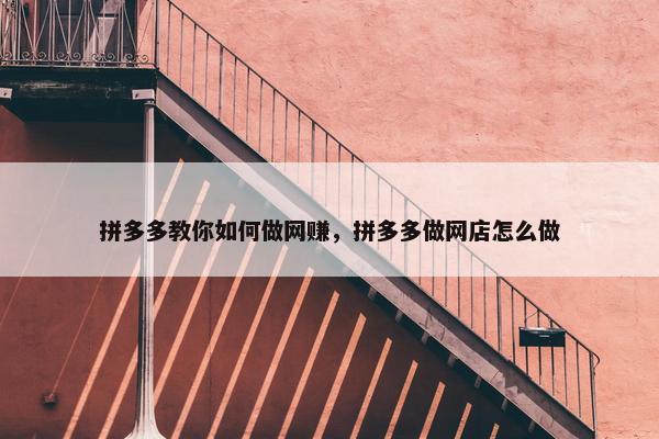 拼多多教你如何做网赚，拼多多做网店怎么做