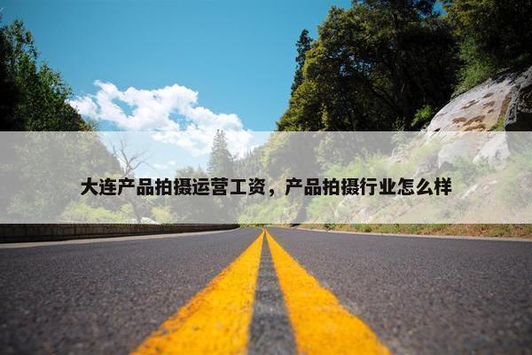大连产品拍摄运营工资，产品拍摄行业怎么样
