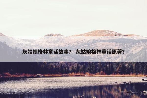灰姑娘格林童话故事？ 灰姑娘格林童话原著？